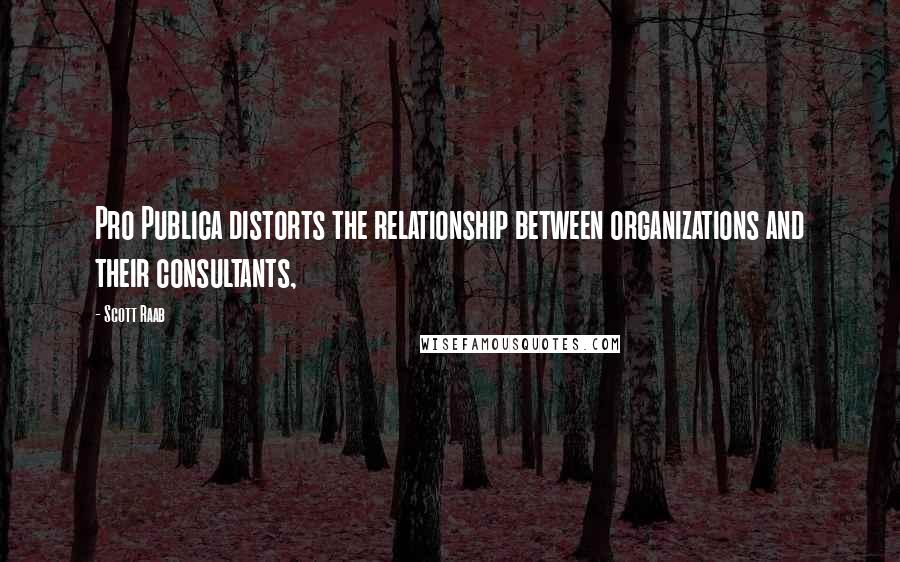 Scott Raab Quotes: Pro Publica distorts the relationship between organizations and their consultants,