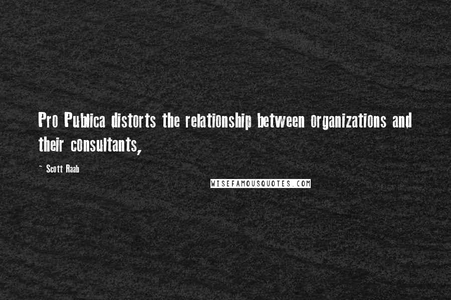 Scott Raab Quotes: Pro Publica distorts the relationship between organizations and their consultants,