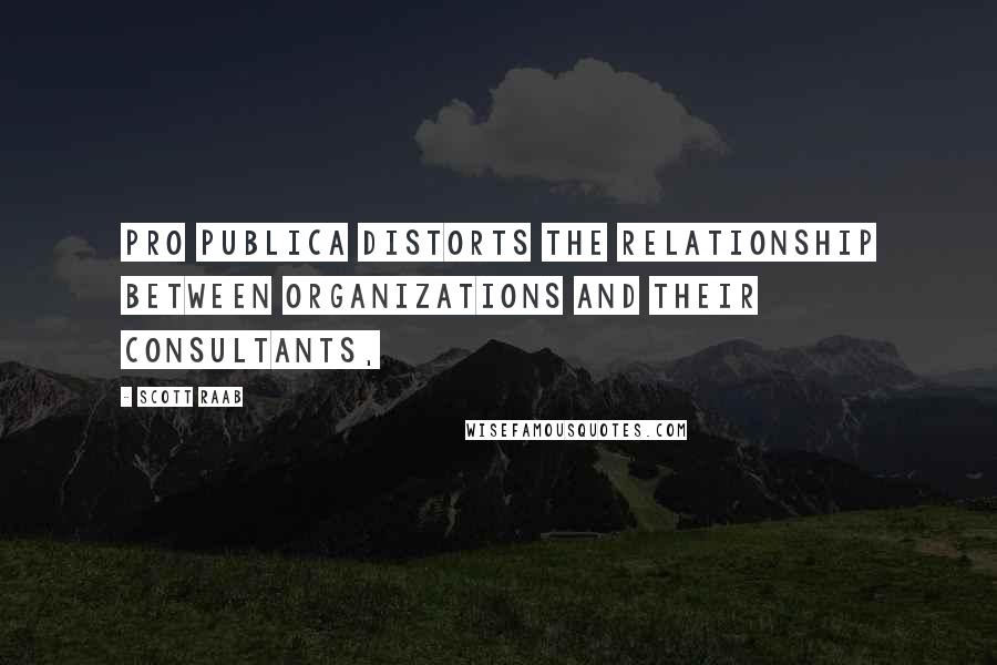 Scott Raab Quotes: Pro Publica distorts the relationship between organizations and their consultants,