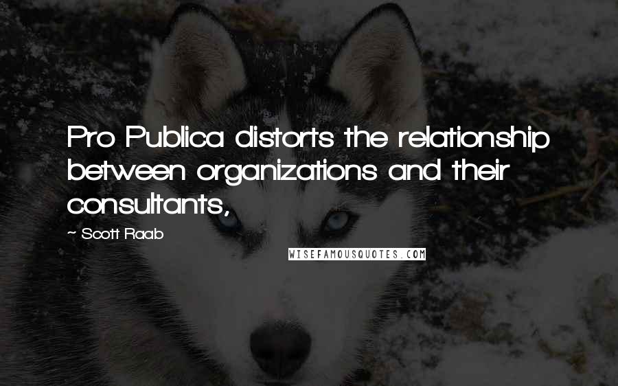 Scott Raab Quotes: Pro Publica distorts the relationship between organizations and their consultants,