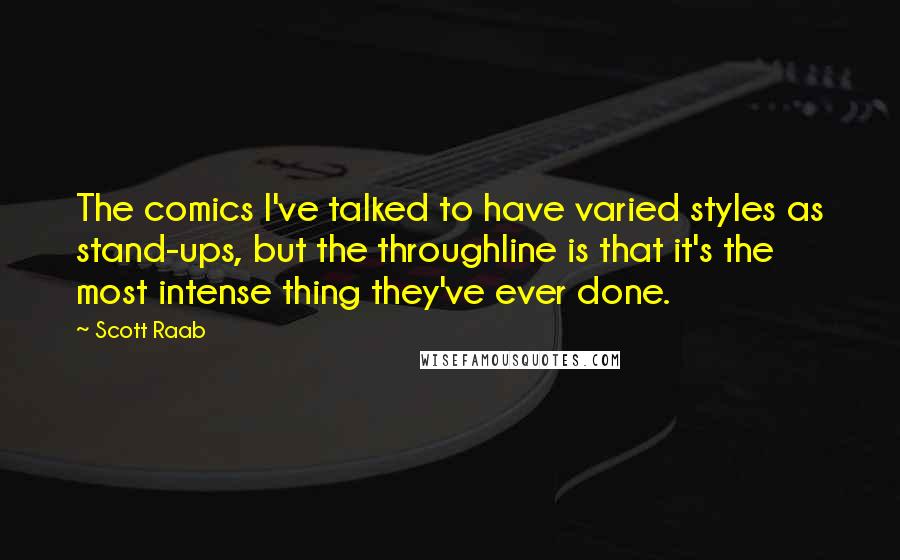 Scott Raab Quotes: The comics I've talked to have varied styles as stand-ups, but the throughline is that it's the most intense thing they've ever done.