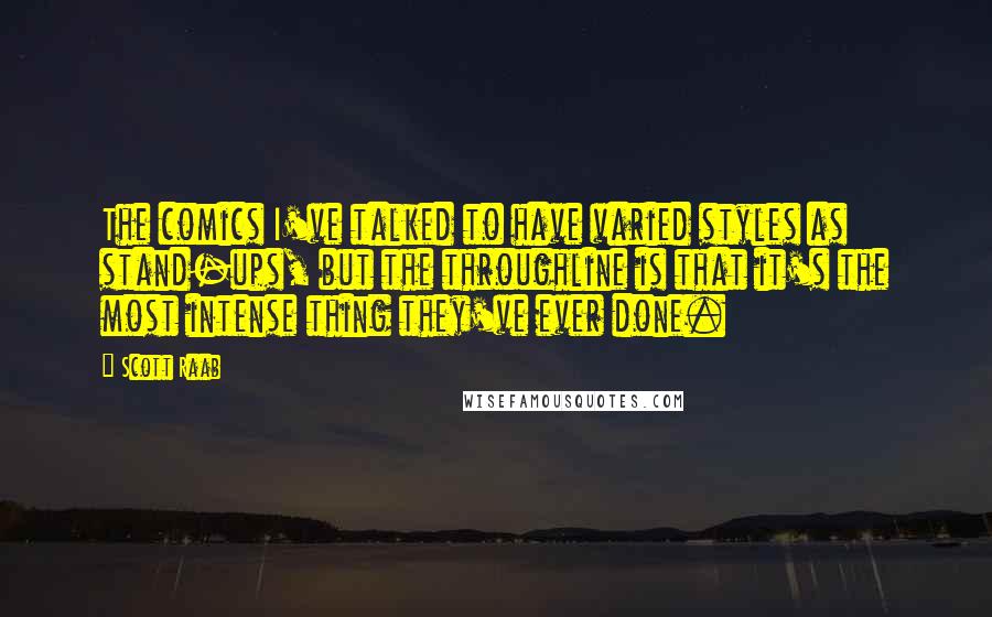 Scott Raab Quotes: The comics I've talked to have varied styles as stand-ups, but the throughline is that it's the most intense thing they've ever done.
