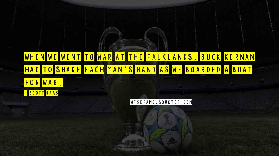 Scott Raab Quotes: When we went to war at the Falklands, Buck Kernan had to shake each man's hand as we boarded a boat for war.