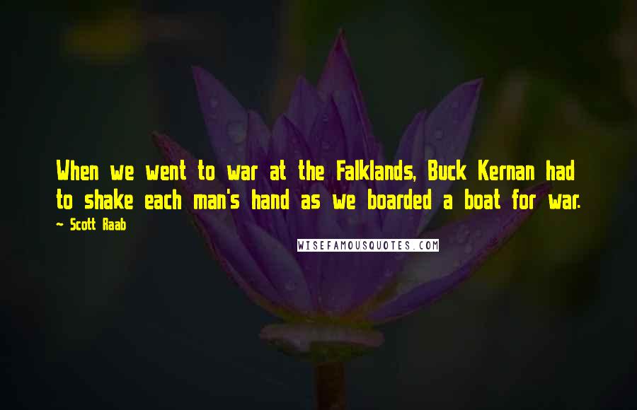 Scott Raab Quotes: When we went to war at the Falklands, Buck Kernan had to shake each man's hand as we boarded a boat for war.