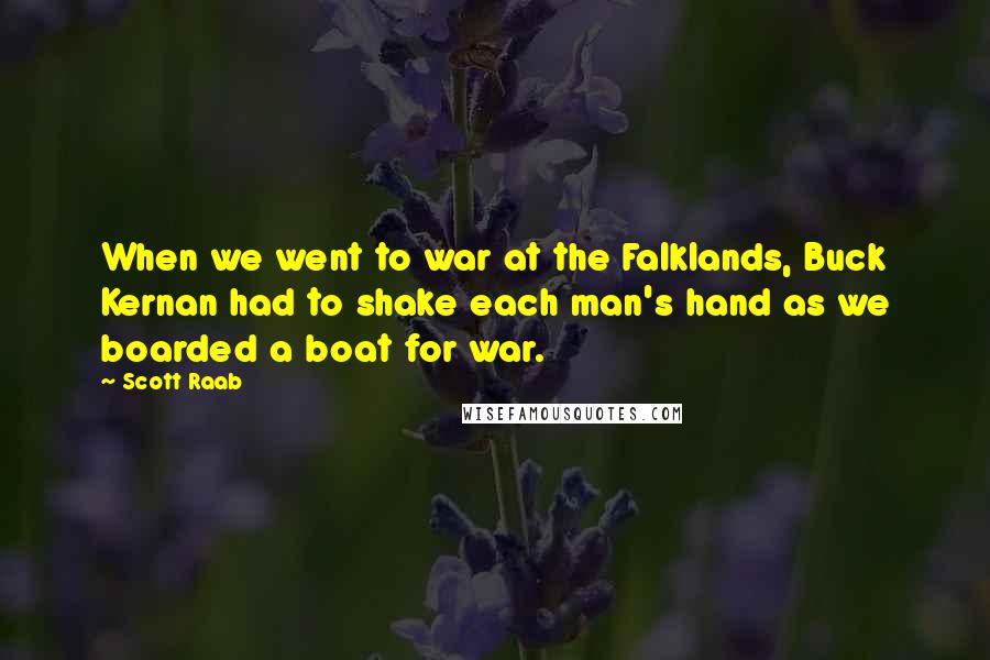 Scott Raab Quotes: When we went to war at the Falklands, Buck Kernan had to shake each man's hand as we boarded a boat for war.