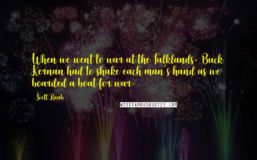 Scott Raab Quotes: When we went to war at the Falklands, Buck Kernan had to shake each man's hand as we boarded a boat for war.