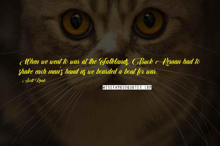Scott Raab Quotes: When we went to war at the Falklands, Buck Kernan had to shake each man's hand as we boarded a boat for war.