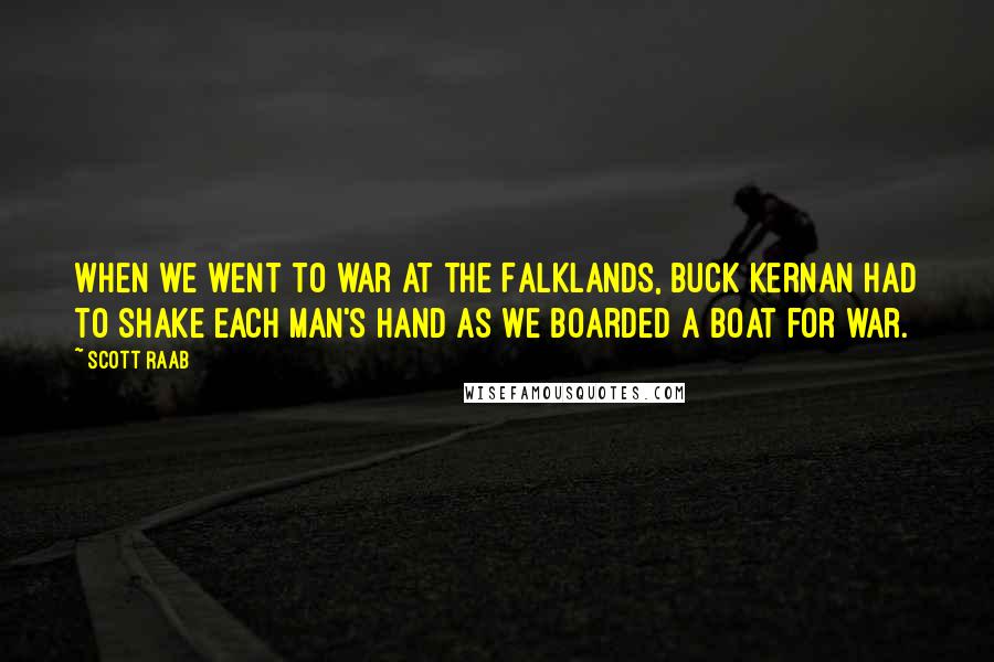 Scott Raab Quotes: When we went to war at the Falklands, Buck Kernan had to shake each man's hand as we boarded a boat for war.