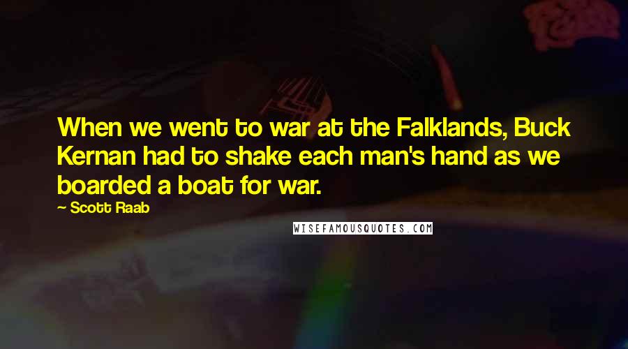 Scott Raab Quotes: When we went to war at the Falklands, Buck Kernan had to shake each man's hand as we boarded a boat for war.