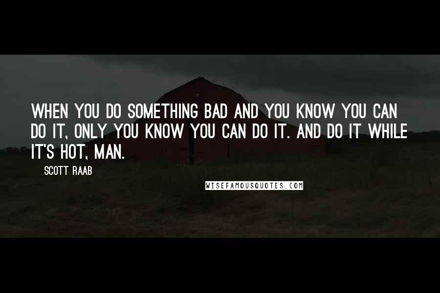 Scott Raab Quotes: When you do something bad and you know you can do it, only you know you can do it. And do it while it's hot, man.