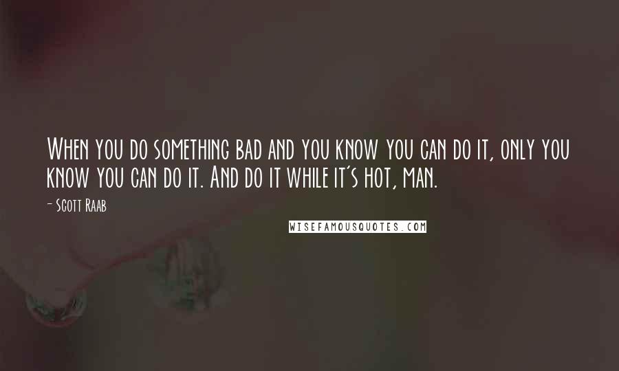 Scott Raab Quotes: When you do something bad and you know you can do it, only you know you can do it. And do it while it's hot, man.