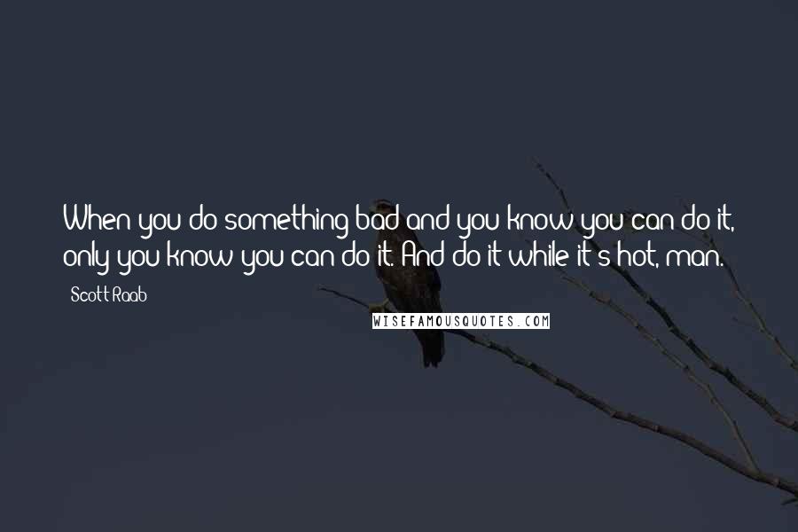 Scott Raab Quotes: When you do something bad and you know you can do it, only you know you can do it. And do it while it's hot, man.