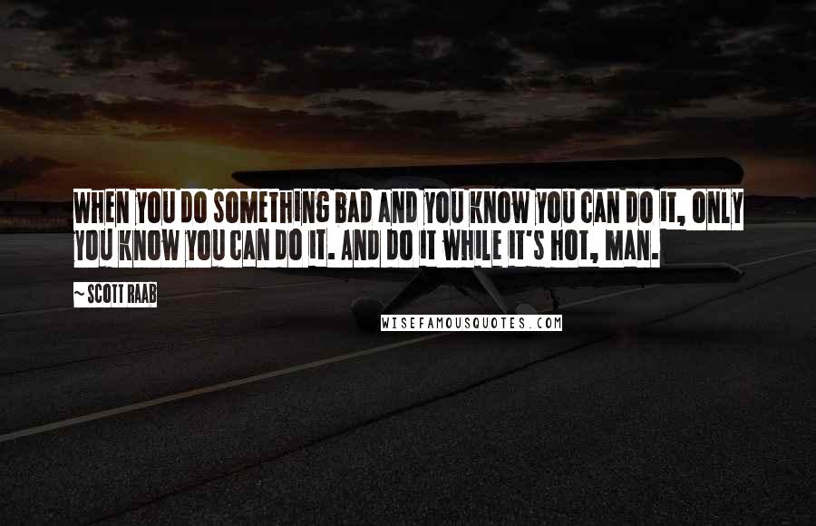 Scott Raab Quotes: When you do something bad and you know you can do it, only you know you can do it. And do it while it's hot, man.