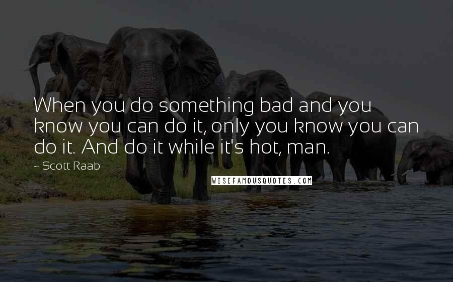 Scott Raab Quotes: When you do something bad and you know you can do it, only you know you can do it. And do it while it's hot, man.