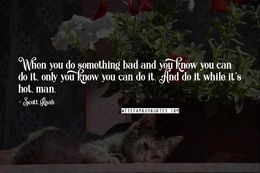 Scott Raab Quotes: When you do something bad and you know you can do it, only you know you can do it. And do it while it's hot, man.