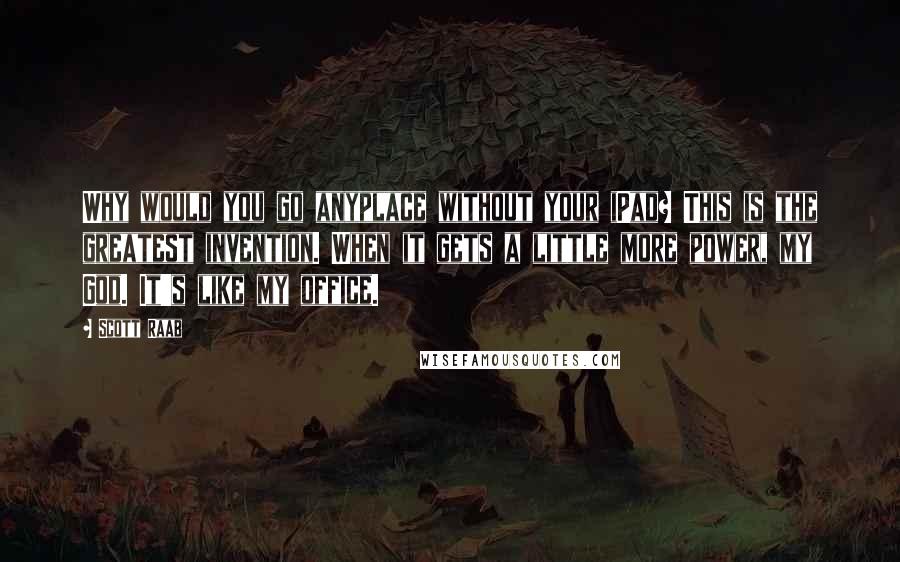 Scott Raab Quotes: Why would you go anyplace without your iPad? This is the greatest invention. When it gets a little more power, my God. It's like my office.