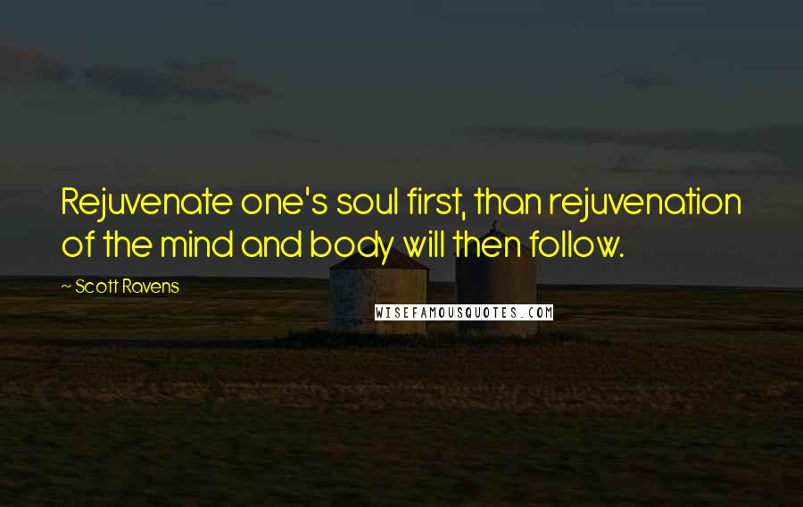 Scott Ravens Quotes: Rejuvenate one's soul first, than rejuvenation of the mind and body will then follow.