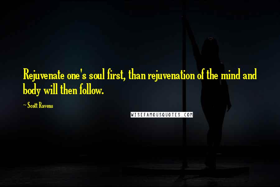 Scott Ravens Quotes: Rejuvenate one's soul first, than rejuvenation of the mind and body will then follow.