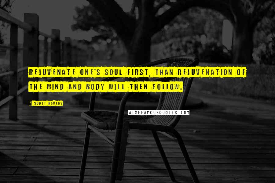 Scott Ravens Quotes: Rejuvenate one's soul first, than rejuvenation of the mind and body will then follow.