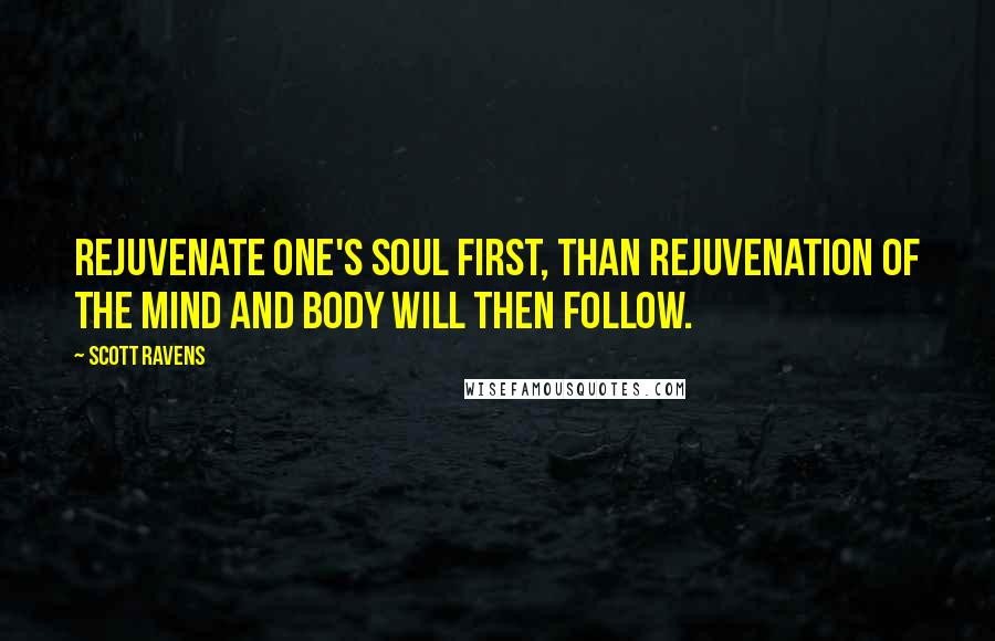 Scott Ravens Quotes: Rejuvenate one's soul first, than rejuvenation of the mind and body will then follow.