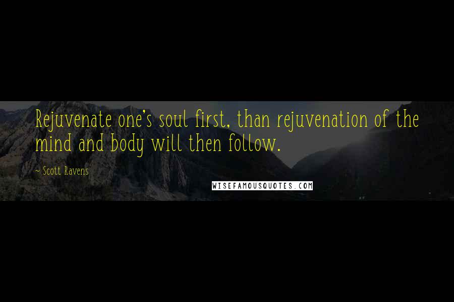 Scott Ravens Quotes: Rejuvenate one's soul first, than rejuvenation of the mind and body will then follow.