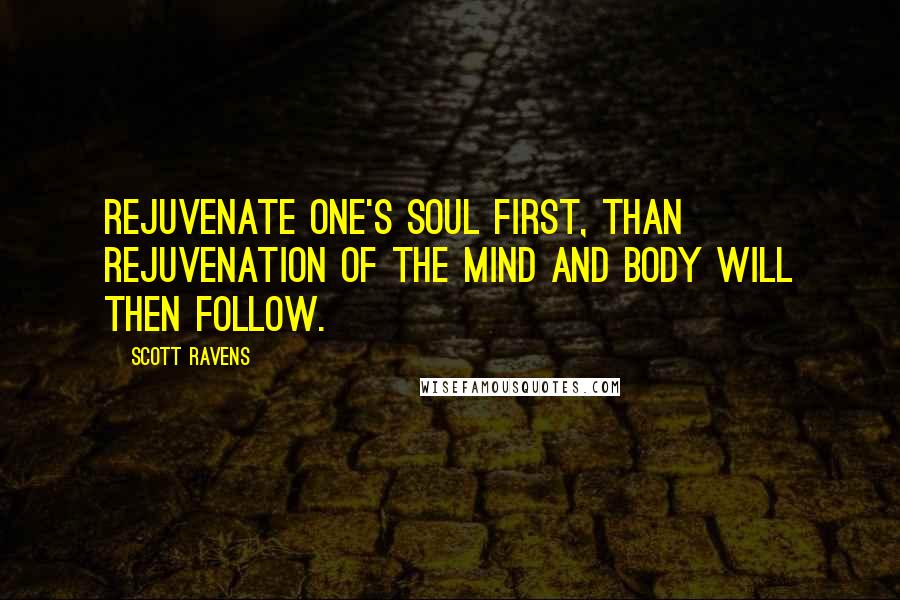 Scott Ravens Quotes: Rejuvenate one's soul first, than rejuvenation of the mind and body will then follow.