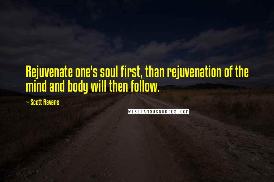 Scott Ravens Quotes: Rejuvenate one's soul first, than rejuvenation of the mind and body will then follow.