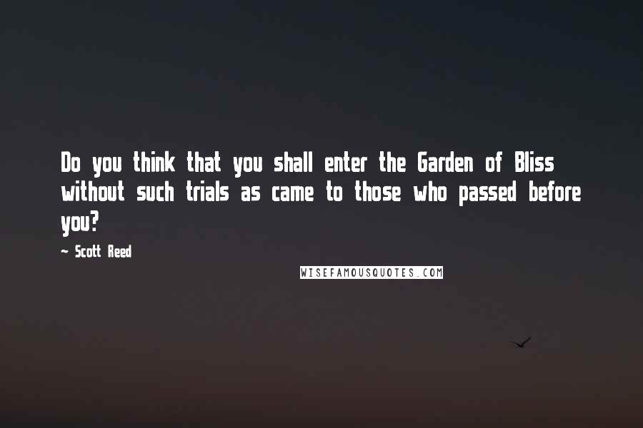 Scott Reed Quotes: Do you think that you shall enter the Garden of Bliss without such trials as came to those who passed before you?