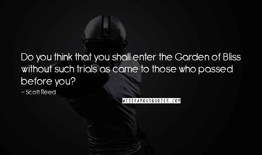 Scott Reed Quotes: Do you think that you shall enter the Garden of Bliss without such trials as came to those who passed before you?
