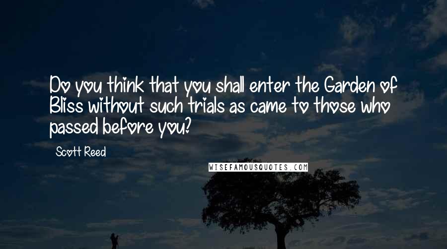 Scott Reed Quotes: Do you think that you shall enter the Garden of Bliss without such trials as came to those who passed before you?