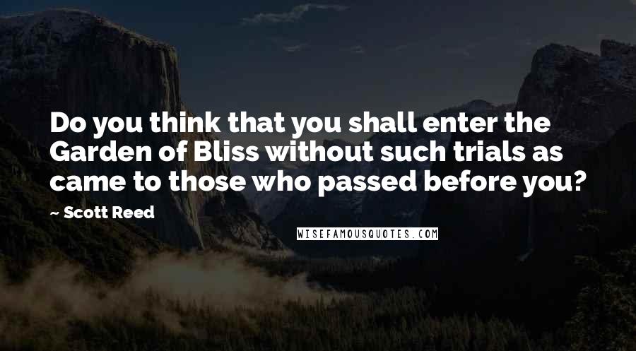 Scott Reed Quotes: Do you think that you shall enter the Garden of Bliss without such trials as came to those who passed before you?