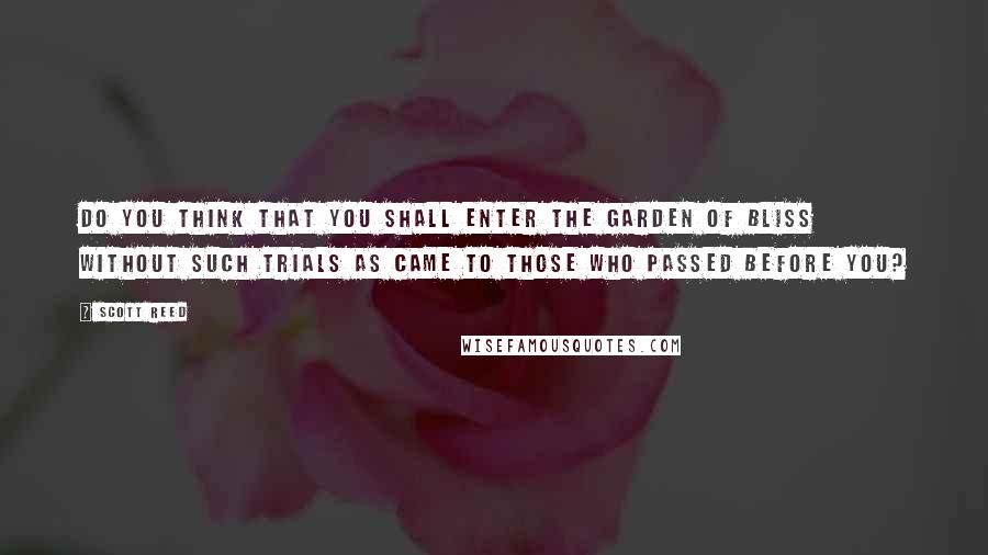 Scott Reed Quotes: Do you think that you shall enter the Garden of Bliss without such trials as came to those who passed before you?