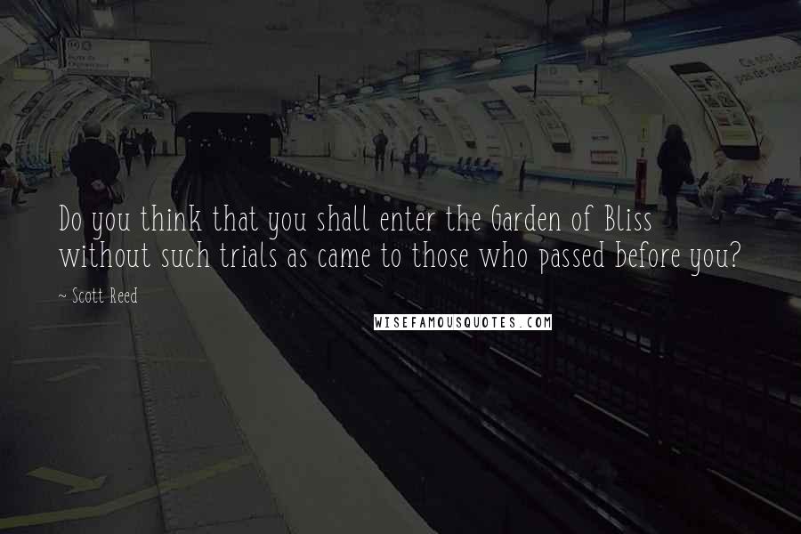 Scott Reed Quotes: Do you think that you shall enter the Garden of Bliss without such trials as came to those who passed before you?