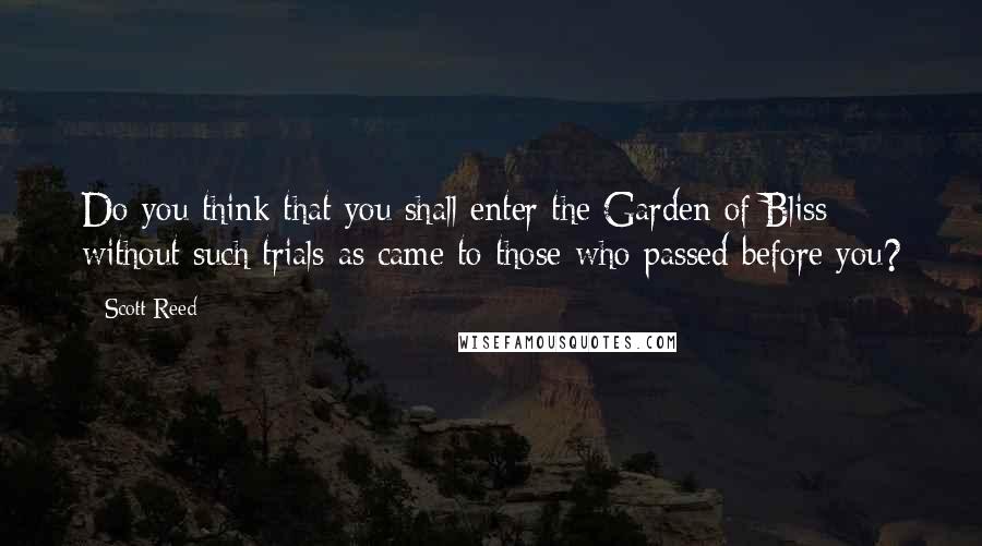 Scott Reed Quotes: Do you think that you shall enter the Garden of Bliss without such trials as came to those who passed before you?