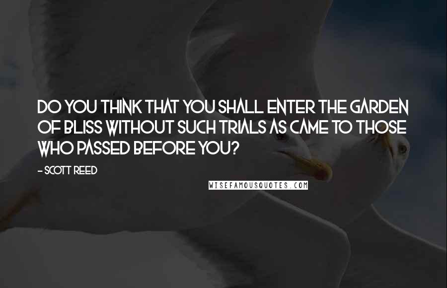 Scott Reed Quotes: Do you think that you shall enter the Garden of Bliss without such trials as came to those who passed before you?