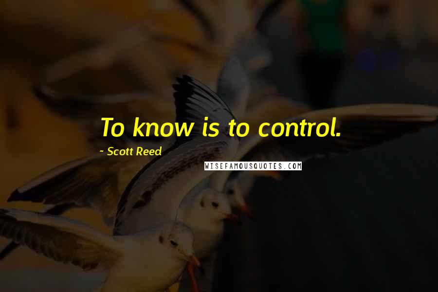 Scott Reed Quotes: To know is to control.