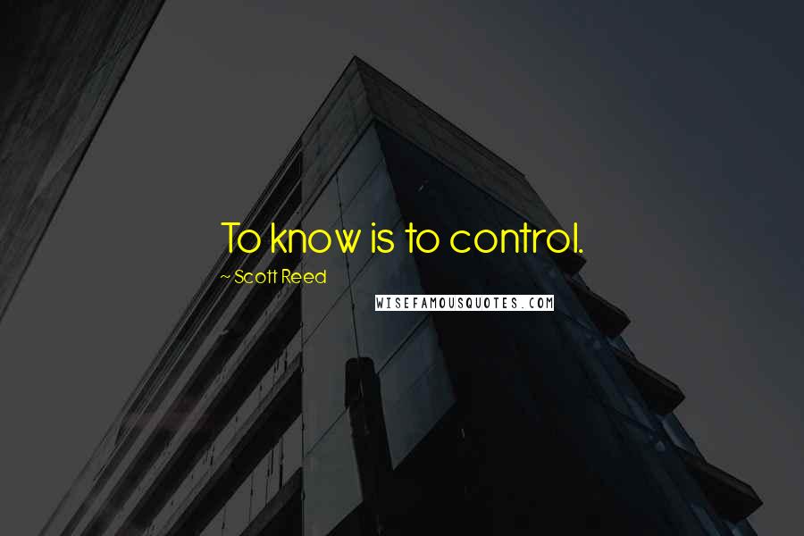 Scott Reed Quotes: To know is to control.