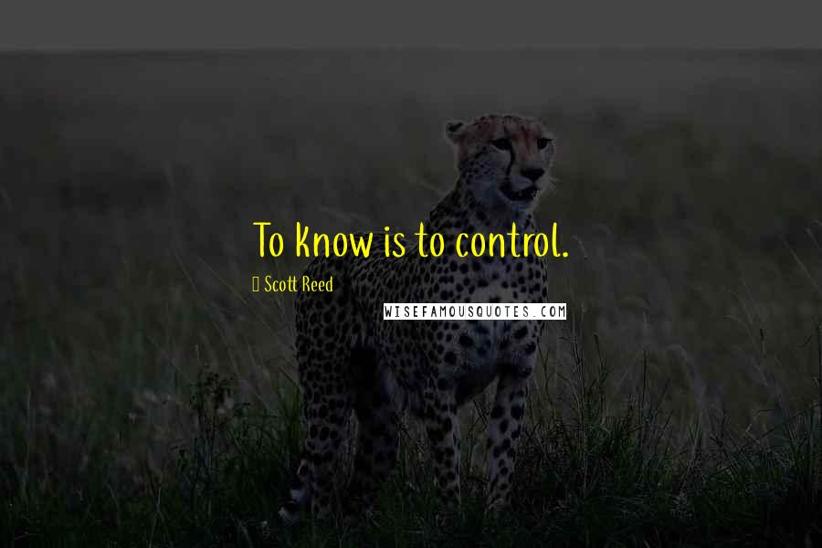 Scott Reed Quotes: To know is to control.