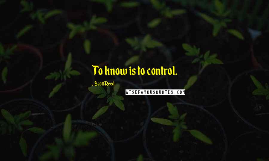 Scott Reed Quotes: To know is to control.