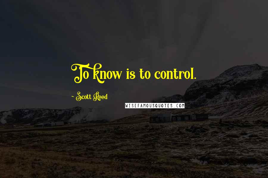 Scott Reed Quotes: To know is to control.