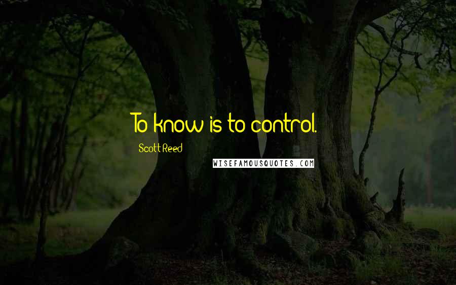 Scott Reed Quotes: To know is to control.