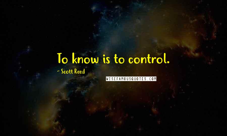 Scott Reed Quotes: To know is to control.