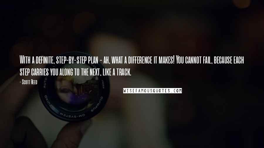 Scott Reed Quotes: With a definite, step-by-step plan - ah, what a difference it makes! You cannot fail, because each step carries you along to the next, like a track.