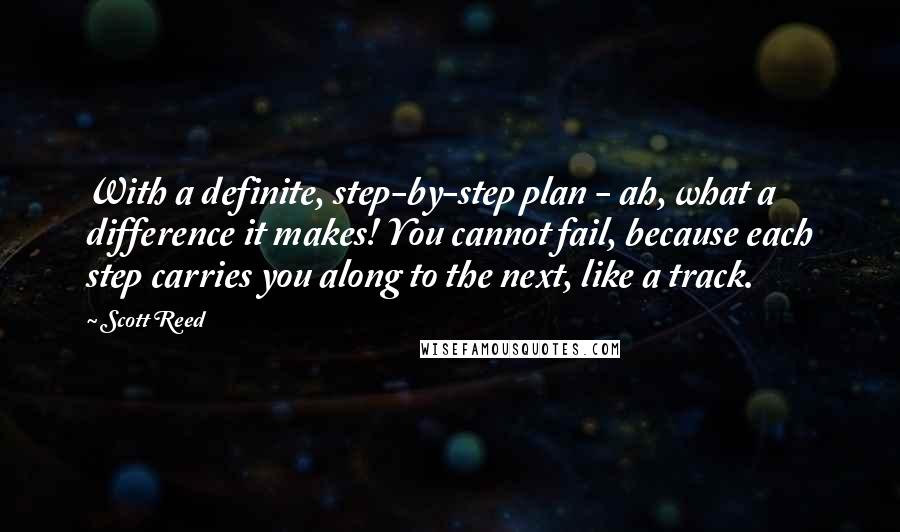 Scott Reed Quotes: With a definite, step-by-step plan - ah, what a difference it makes! You cannot fail, because each step carries you along to the next, like a track.