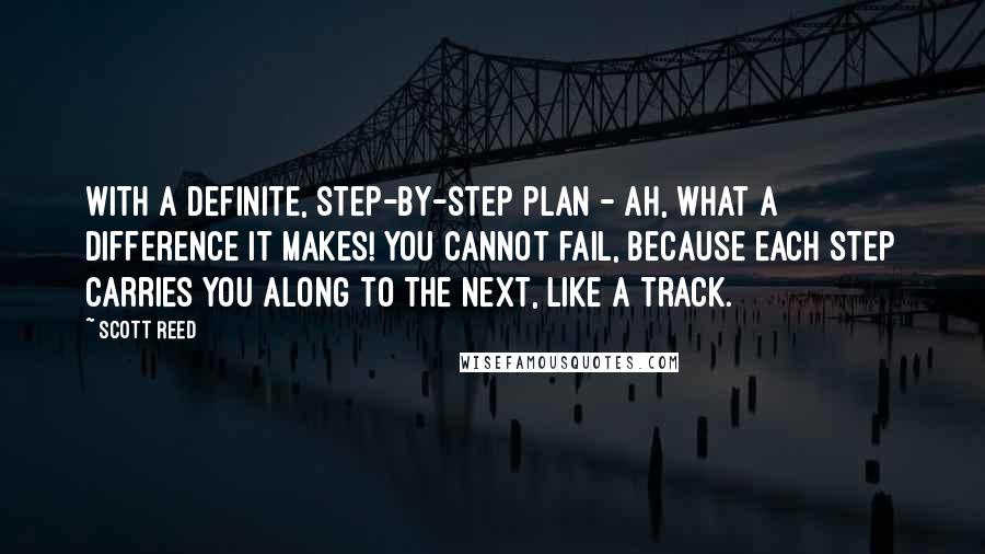 Scott Reed Quotes: With a definite, step-by-step plan - ah, what a difference it makes! You cannot fail, because each step carries you along to the next, like a track.