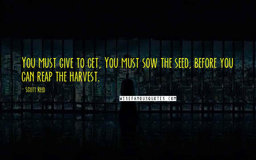 Scott Reed Quotes: You must give to get, You must sow the seed, before you can reap the harvest.