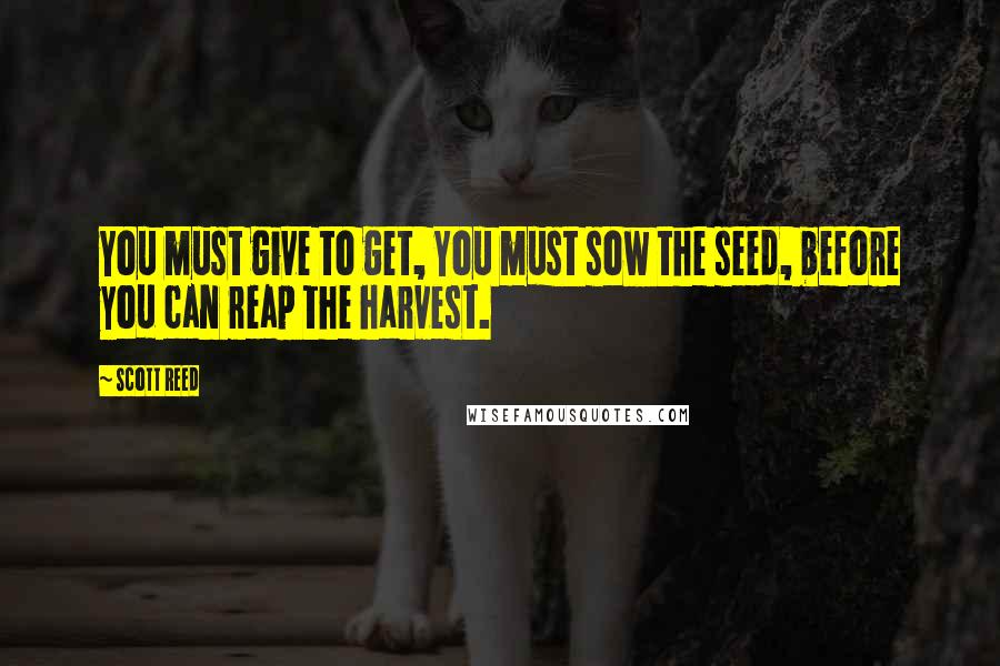 Scott Reed Quotes: You must give to get, You must sow the seed, before you can reap the harvest.