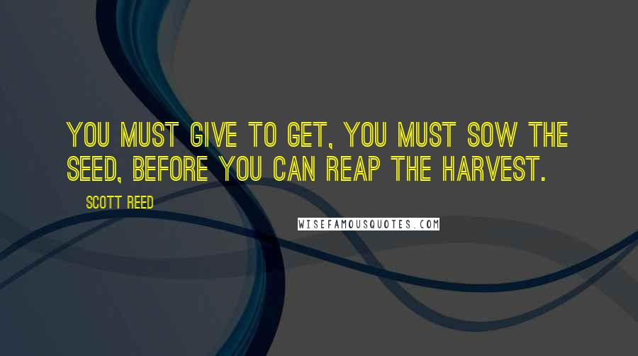 Scott Reed Quotes: You must give to get, You must sow the seed, before you can reap the harvest.