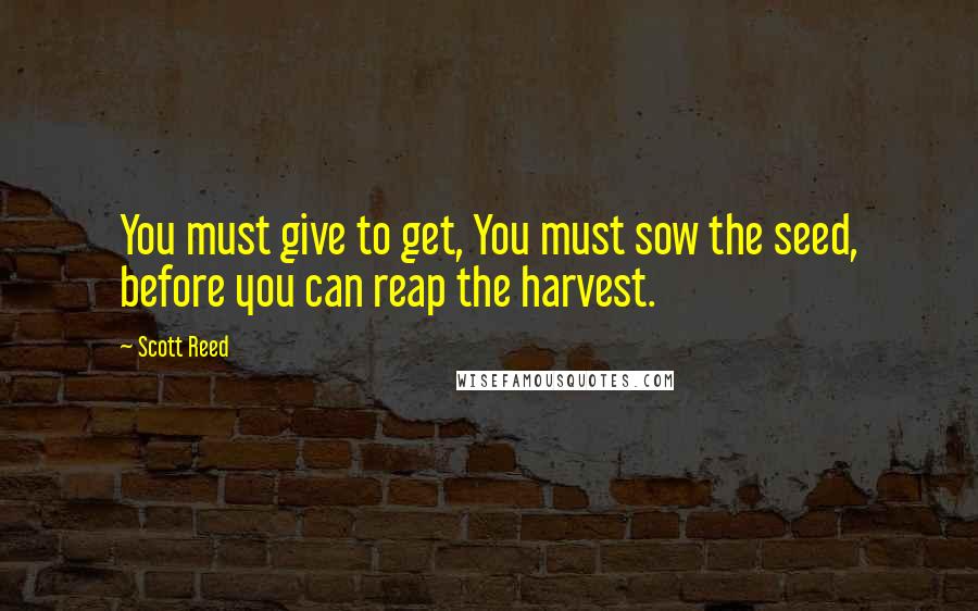 Scott Reed Quotes: You must give to get, You must sow the seed, before you can reap the harvest.