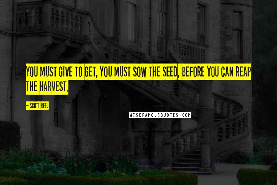 Scott Reed Quotes: You must give to get, You must sow the seed, before you can reap the harvest.